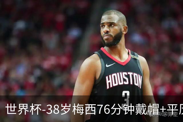 世界杯-38岁梅西76分钟戴帽+平历史纪录 阿根廷3-0阿尔及利亚