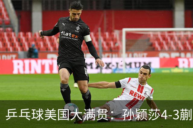 乒乓球美国大满贯：孙颖莎4-3蒯曼 四大满贯女单均已折桂