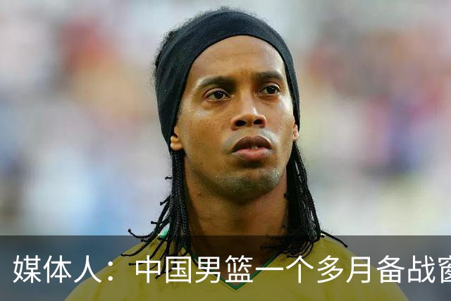 媒体人：中国男篮一个多月备战窗口期应确立核心并释放杨瀚森作用