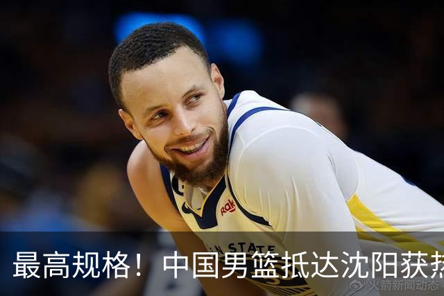 最高规格！中国男篮抵达沈阳获热烈欢迎 备战7月3日对决日本