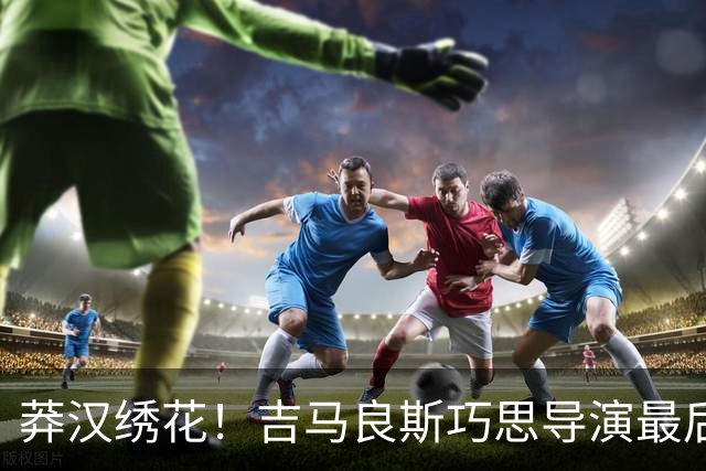 莽汉绣花！吉马良斯巧思导演最后绝杀 独自领跑助攻榜