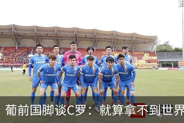 葡前国脚谈C罗：就算拿不到世界杯 他在足球史的伟大也绝不会褪色