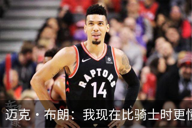 迈克·布朗：我现在比骑士时更懂沟通与变通 当时的骑士由LBJ带领