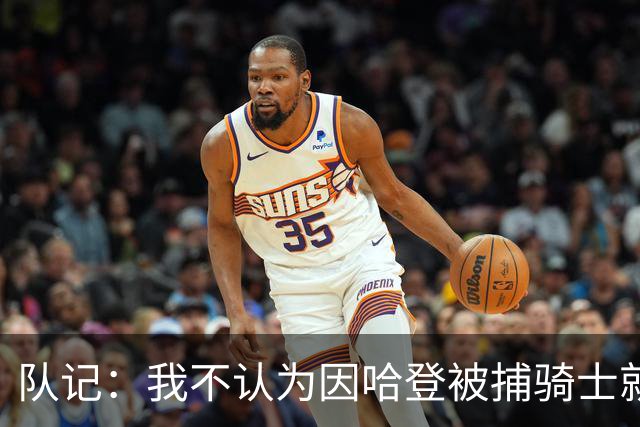 队记：我不认为因哈登被捕骑士就会抛弃他 估计还是2年6000万合同