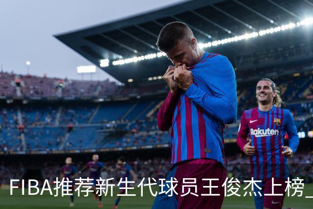 FIBA推荐新生代球员王俊杰上榜 杨瀚森有望成世界级球星